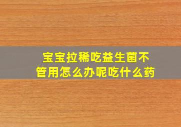 宝宝拉稀吃益生菌不管用怎么办呢吃什么药