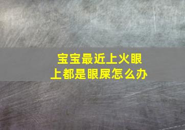 宝宝最近上火眼上都是眼屎怎么办