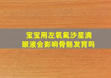 宝宝用左氧氟沙星滴眼液会影响骨骼发育吗