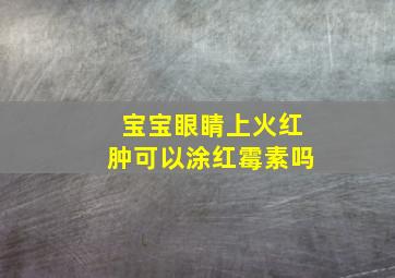 宝宝眼睛上火红肿可以涂红霉素吗