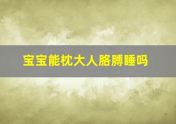 宝宝能枕大人胳膊睡吗