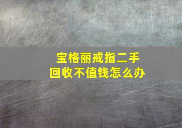 宝格丽戒指二手回收不值钱怎么办