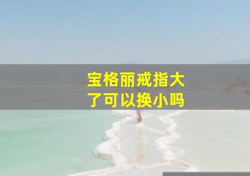 宝格丽戒指大了可以换小吗