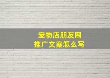 宠物店朋友圈推广文案怎么写