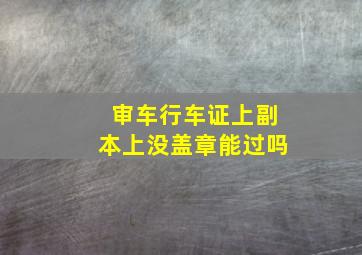 审车行车证上副本上没盖章能过吗