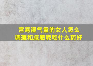 宫寒湿气重的女人怎么调理和减肥呢吃什么药好