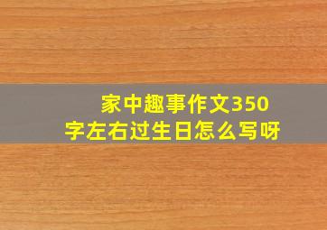 家中趣事作文350字左右过生日怎么写呀