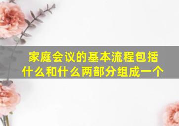 家庭会议的基本流程包括什么和什么两部分组成一个