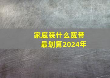 家庭装什么宽带最划算2024年