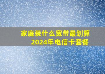 家庭装什么宽带最划算2024年电信卡套餐