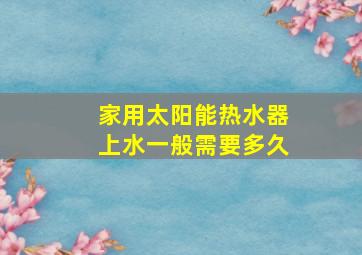 家用太阳能热水器上水一般需要多久