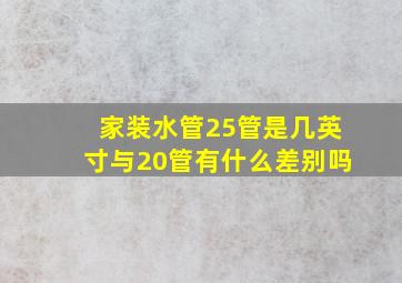 家装水管25管是几英寸与20管有什么差别吗