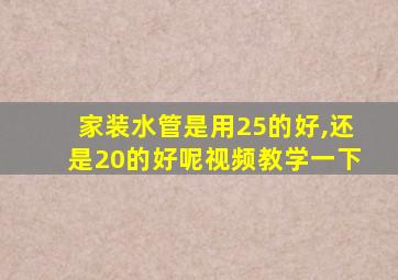 家装水管是用25的好,还是20的好呢视频教学一下