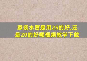 家装水管是用25的好,还是20的好呢视频教学下载