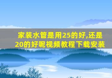 家装水管是用25的好,还是20的好呢视频教程下载安装