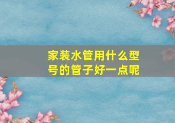 家装水管用什么型号的管子好一点呢