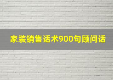 家装销售话术900句顾问话