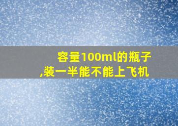 容量100ml的瓶子,装一半能不能上飞机