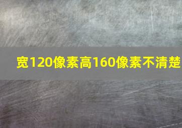 宽120像素高160像素不清楚