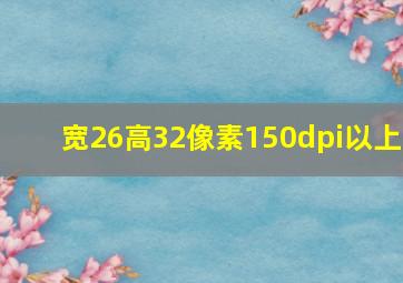 宽26高32像素150dpi以上