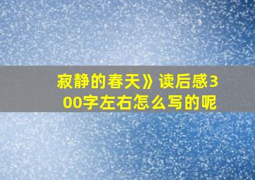 寂静的春天》读后感300字左右怎么写的呢