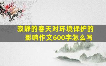 寂静的春天对环境保护的影响作文600字怎么写