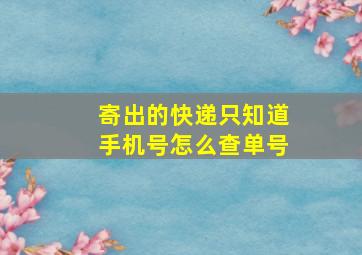 寄出的快递只知道手机号怎么查单号