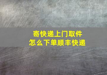 寄快递上门取件怎么下单顺丰快递