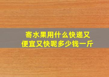 寄水果用什么快递又便宜又快呢多少钱一斤