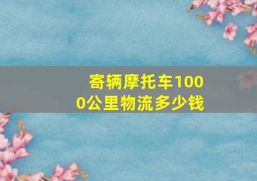 寄辆摩托车1000公里物流多少钱