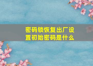 密码锁恢复出厂设置初始密码是什么