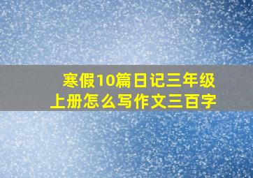 寒假10篇日记三年级上册怎么写作文三百字