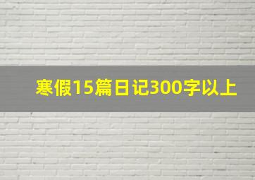 寒假15篇日记300字以上