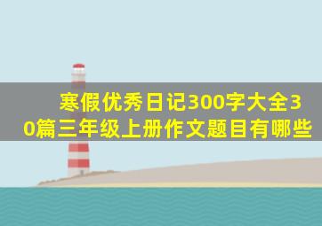 寒假优秀日记300字大全30篇三年级上册作文题目有哪些