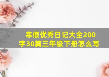 寒假优秀日记大全200字30篇三年级下册怎么写