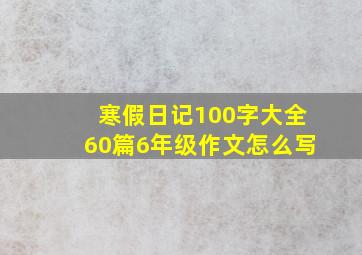 寒假日记100字大全60篇6年级作文怎么写