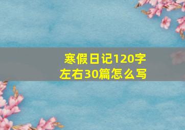 寒假日记120字左右30篇怎么写