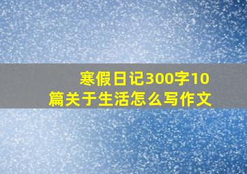 寒假日记300字10篇关于生活怎么写作文