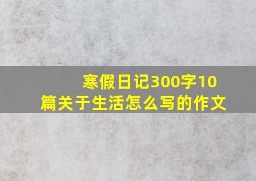 寒假日记300字10篇关于生活怎么写的作文