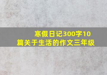 寒假日记300字10篇关于生活的作文三年级