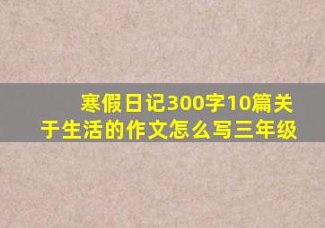 寒假日记300字10篇关于生活的作文怎么写三年级