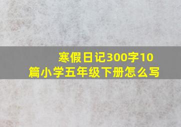 寒假日记300字10篇小学五年级下册怎么写