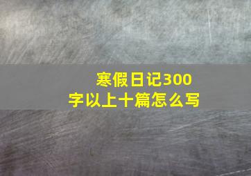 寒假日记300字以上十篇怎么写