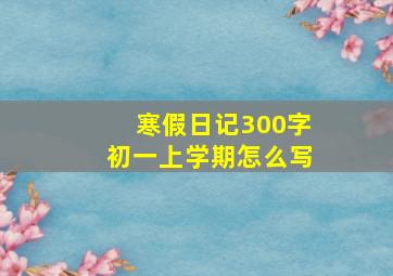 寒假日记300字初一上学期怎么写