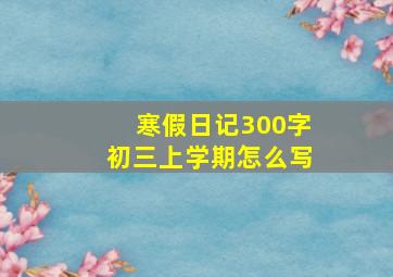 寒假日记300字初三上学期怎么写