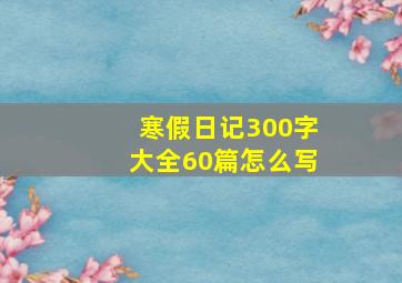 寒假日记300字大全60篇怎么写