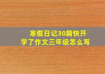 寒假日记30篇快开学了作文三年级怎么写