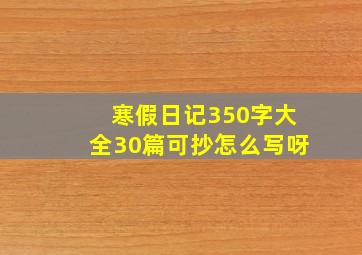 寒假日记350字大全30篇可抄怎么写呀