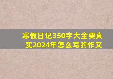 寒假日记350字大全要真实2024年怎么写的作文