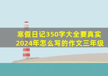 寒假日记350字大全要真实2024年怎么写的作文三年级